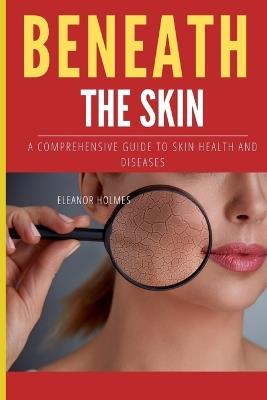 Beneth the Skin: A Comprehensive Guide to Skin Health and Diseases - Eleanor Holmes - cover