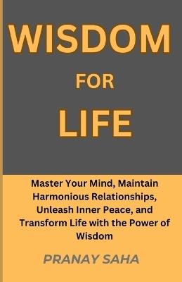 Wisdom for Life: Master Your Mind, Maintain Harmonious Relationships, Unleash Inner Peace, and Transform Life with the Power of Wisdom - Pranay Saha - cover