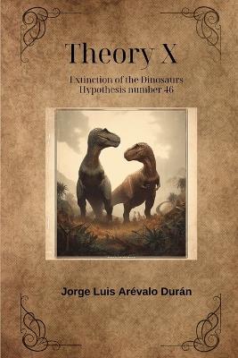 Theory X: The end of the Cretaceous and the extinction of the dinosaurs - Jorge Luis de la Stma Tr Arévalo Duran - cover