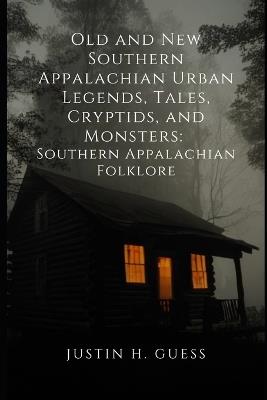 Old and New Southern Appalachian Urban Legends, Tales, Cryptids, and Monsters: Southern Appalachian Folklore - Justin H Guess - cover