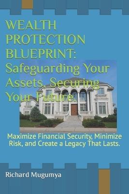 Wealth Protection Blueprint: Safeguarding Your Assets, Securing Your Future.: Maximize Financial Security, Minimize Risk, and Create a Legacy That Lasts. - Richard Mugumya - cover