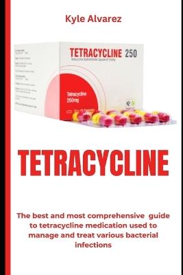 Tetracycline: The best and most comprehensive guide to tetracycline medication used to manage and treat various bacterial infections - Kyle Alvarez - cover