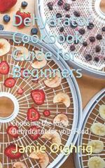 Dehydrator Cookbook Guide for Beginners: Choosing the Right Dehydrator for your Food