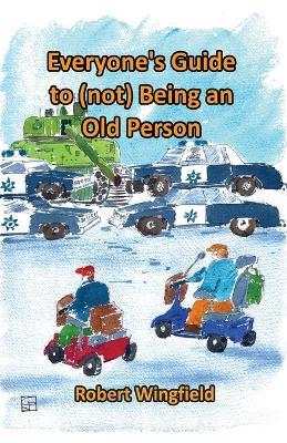 Everyone's Guide to (not) being an Old Person: A fun handbook for anyone who knows someone who might be old, or doesn't want to get old themselves. - Robert Wingfield - cover