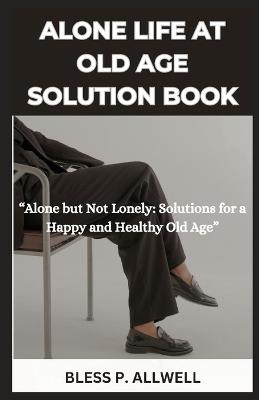 Alone Life at Old Age Solution Book: "Alone but Not Lonely: Solutions for a Happy and Healthy Old Age" - Bless P Allwell - cover