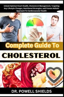 Complete Guide To CHOLESTEROL: Unlock Optimal Heart Health, Cholesterol Management, Targeting Key Lifestyle Changes, Nutritional Strategies, and Proven Holistic Approach To Cardiovascular Health - Powell Shields - cover