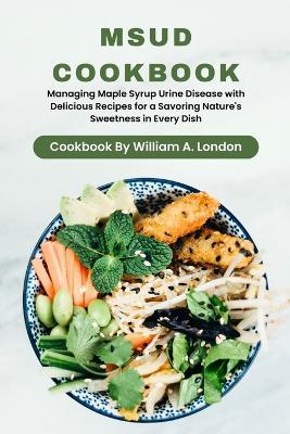 MSUD CookBook: Managing Maple Syrup Urine Disease with Delicious Recipes for a Savoring Nature's Sweetness in Every Dish. - William A London - cover