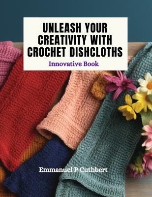 Unleash Your Creativity with Crochet Dishcloths: Innovative Book - Emmanuel P Cuthbert - cover