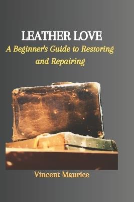 Leather Love: A Beginner's Guide to Restoring and Repairing - Vincent Maurice - cover