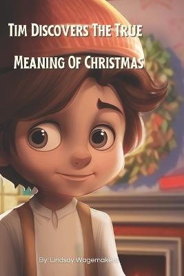 Tim Discovers The True Meaning Of Christmas: An illustrated kids book with a poem about being grateful and sharing is the true Christmas Spirit - Lindsay Wagemakers - cover