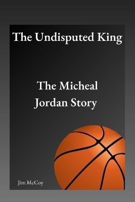 The Undisputed King: The Micheal Jordan Story - Jim McCoy - cover