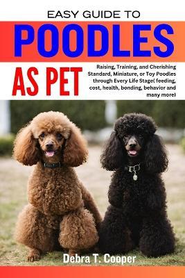 Easy Guide to Poodles as Pet: Raising, Training, and Cherishing Standard, Miniature, or Toy Poodles through Every Life Stage( feeding, cost, health, bonding, behavior and many more) - Debra T Cooper - cover