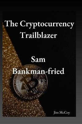 The Cryptocurrency Trailblazer: Sam Bankman-Fried - Jim McCoy - cover