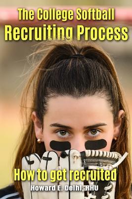 The College Softball Recruiting Process: How to get recruited - Howard E Deihl Rhu - cover