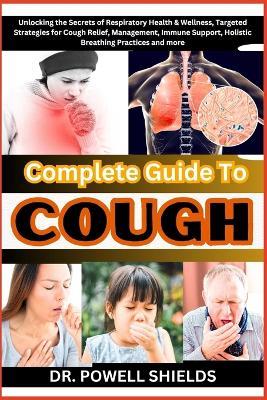 Complete Guide To COUGH: Unlocking the Secrets of Respiratory Health & Wellness, Targeted Strategies for Cough Relief, Management, Immune Support, Holistic Breathing Practices and more - Powell Shields - cover