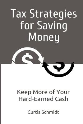 Tax Strategies for Saving Money: Keep More of Your Hard-Earned Cash - Curtis Schmidt - cover