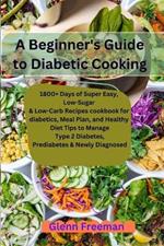 A Beginner's Guide to Diabetic Cooking: 1800+ Days of Super Easy, Low-Sugar & Low-Carb Recipes cookbook for diabetics, Meal Plan, and Healthy Diet Tips to Manage Type 2 Diabetes, Prediabetes & Newly D