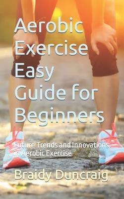 Aerobic Exercise Easy Guide for Beginners: Future Trends and Innovations in Aerobic Exercise - Braidy Duncraig - cover