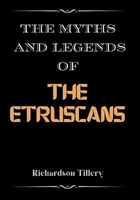 The Myths And Legends of The Etruscans: A Guide to the Fascinating Myths, Legends, and Deities of the Ancient Etruscan Civilization - Richardson Tillery - cover