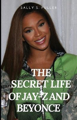 The secret life of Jay z and Beyonce: Behind the Curtain, Unveiling the Enigmatic World of Jay-Z and Beyoncé. - Sally S Fuller - cover