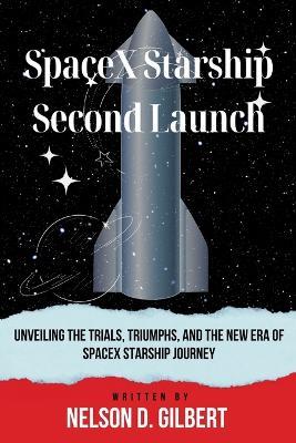 SpaceX Starship Second Launch: Unveiling the Trials, Triumphs, and the New Era of SpaceX Starship Journey - Nelson D Gilbert - cover