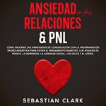 Ansiedad En Las Relaciones & PNL: Cómo mejorar las habilidades de comunicación con la programación neurolingüística para evitar el pensamiento negativo, los ataques de pánico, la depresión, la ansiedad social, los celos y el apego.