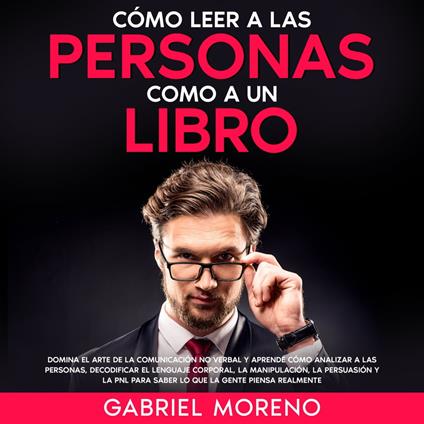 Cómo Leer A Las Personas Como A Un Libro: Domina el arte de la comunicación no verbal y aprende cómo analizar a las personas, decodificar el lenguaje corporal, la manipulación, la persuasión y la PNL para saber lo que la gente piensa realmente