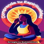 Comprende tu Espiritualidad y Arregla tu Autoestima