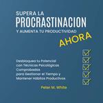 Supera la Procrastinación Ahora y Aumenta tu Productividad. Desbloquea tu Potencial con Técnicas Psicológicas Comprobadas para Gestionar tu Tiempo y Mantener Hábitos Productivos