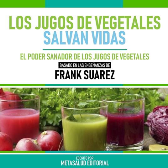 Los Jugos De Vegetales Salvan Vidas - Basado En Las Enseñanzas De Frank Suarez