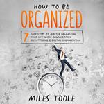 How to Be Organized: 7 Easy Steps to Master Organizing Your Life, Work Organization, Decluttering & Digital Organization