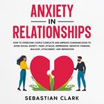 Anxiety In Relationships: How to Overcome Couple Conflicts and Improve Communication to avoid Social Anxiety, Panic Attacks, Depression, Negative Thinking, Jealousy, Attachment, and Separation.