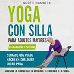 Yoga con silla para adultos mayores: Estiramientos y posturas sentado que puede hacer en cualquier lugar para aumentar la flexibilidad, la movilidad, el equilibrio y la fuerza