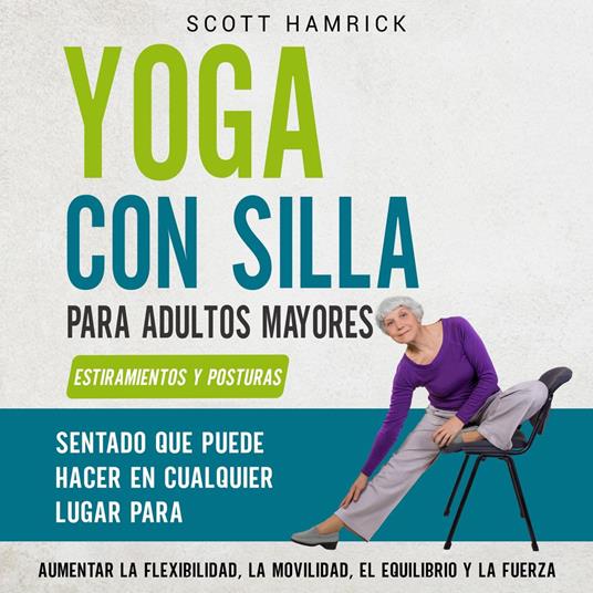 Yoga con silla para adultos mayores: Estiramientos y posturas sentado que puede hacer en cualquier lugar para aumentar la flexibilidad, la movilidad, el equilibrio y la fuerza