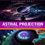 Astral Projection: A Path to Inner Peace and Self-discovery (Proven Techniques and Methods for Learning to Travel Astral Plain)