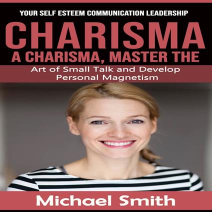 Charisma: Your Self Esteem Communication Leadership (A Charisma, Master the Art of Small Talk and Develop Personal Magnetism)