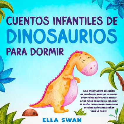 Cuentos Infantiles De Dinosaurios Para Dormir: ¡Una encantadora colección de relajantes cuentos de hadas sobre dinosaurios para ayudar a tus niños pequeños a conciliar el sueño! ¡Asombrosas aventuras de dinosaurios para soñar toda la noche!