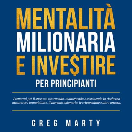 Mentalità milionaria e investire per principianti: Preparati per il successo costruendo, mantenendo e sostenendo la ricchezza attraverso l'immobiliare, il mercato azionario, le criptovalute e altro ancora.