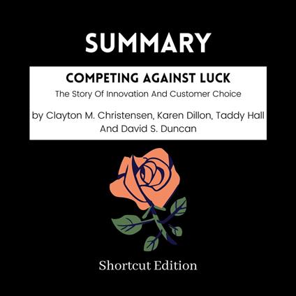 SUMMARY - Competing Against Luck: The Story Of Innovation And Customer Choice By Clayton M. Christensen, Karen Dillon, Taddy Hall And David S. Duncan