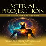 Astral Projection: Your Personal Guide to the Astral World (Powerful Astral Projection and Astral Travel Techniques to Expand Your Consciousness Beyond the Psychical)