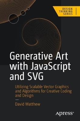 Generative Art with JavaScript and SVG: Utilizing Scalable Vector Graphics and Algorithms for Creative Coding and Design - David Matthew - cover