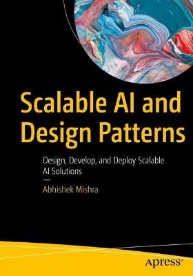 Scalable AI and Design Patterns: Design, Develop, and Deploy Scalable AI Solutions - Abhishek Mishra - cover