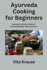 Ayurveda Cooking for Beginners: Ayurvedic Culinary Wisdom Nourishing Body, Mind, and Soul