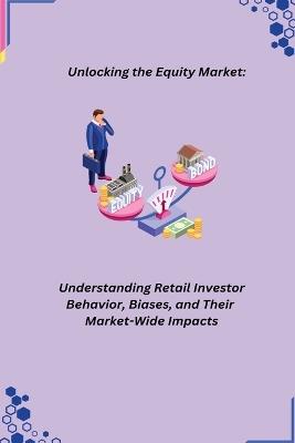 Unlocking the Equity Market: Understanding Retail Investor Behavior, Biases, and Their Market-Wide Impacts - cover