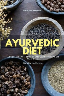 Ayurvedic Diet: A Beginner's 4-Week Step-by-Step Guide to Healing and Weight Loss With Curated Recipes - Bruce Ackerberg - cover