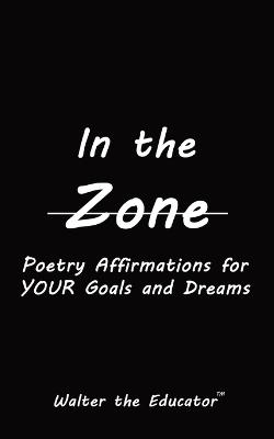 In the Zone: Poetry Affirmations for Your Goals and Dreams - Walter the Educator - cover