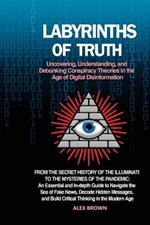 Labyrinths of Truth: From the Secret History of the Illuminati to the Mysteries of the Pandemic: An Essential and In-depth Guide to Navigate the Sea of Fake News, Decode Hidden Messages, and Build Critical Thinking in the Modern Age.