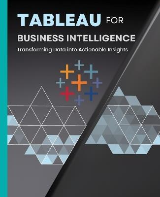 Tableau for Business Intelligence: Transforming Data into Actionable Insights - Kiet Huynh - cover