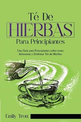 Té De Hierbas para principiantes: Una Guía para Principiantes sobre como Infusionar y Disfrutar Tés de Hierbas - Emily Trott - cover