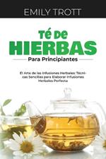 Té De Hierbas para principiantes: El Arte de las Infusiones Herbales: Técnicas Sencillas para Elaborar Infusiones Herbales Perfecta